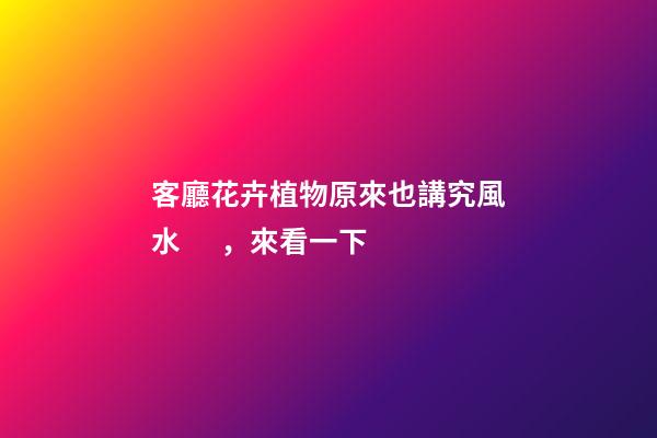 客廳花卉植物原來也講究風水 ，來看一下